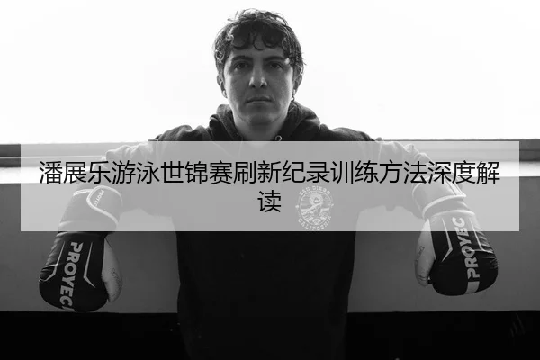 潘展乐游泳世锦赛刷新纪录训练方法深度解读 | CrownSPORTS